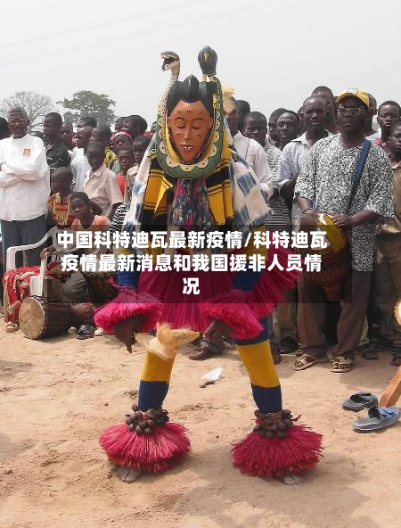 中国科特迪瓦最新疫情/科特迪瓦疫情最新消息和我国援非人员情况-第3张图片