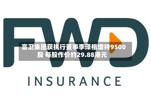 富卫集团获执行董事李泽楷增持9500股 每股作价约29.88港元