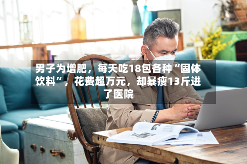 男子为增肥，每天吃18包各种“固体饮料”	，花费超万元，却暴瘦13斤进了医院-第3张图片