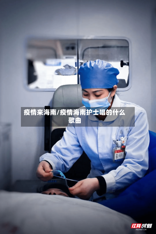 疫情来海南/疫情海南护士唱的什么歌曲
