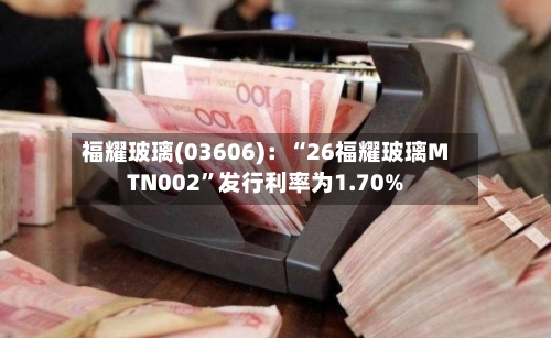 福耀玻璃(03606)：“26福耀玻璃MTN002”发行利率为1.70%