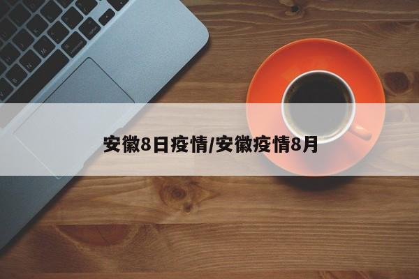 安徽8日疫情/安徽疫情8月