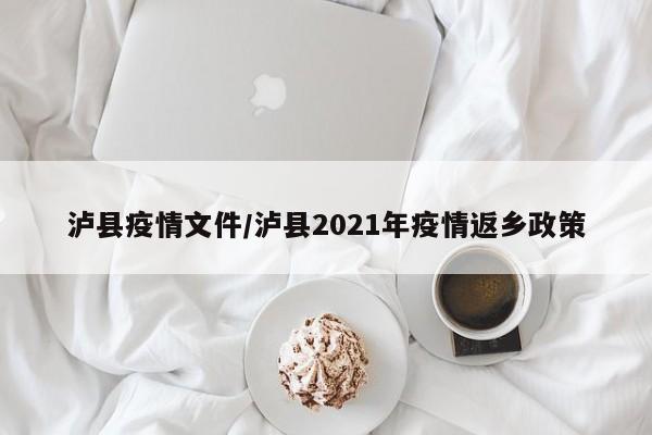 泸县疫情文件/泸县2021年疫情返乡政策