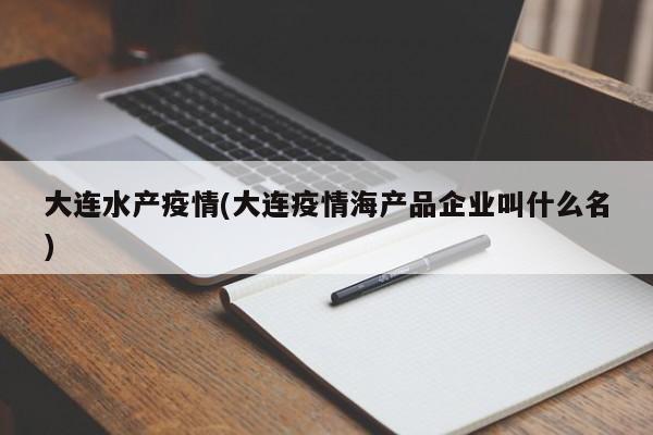 大连水产疫情(大连疫情海产品企业叫什么名)