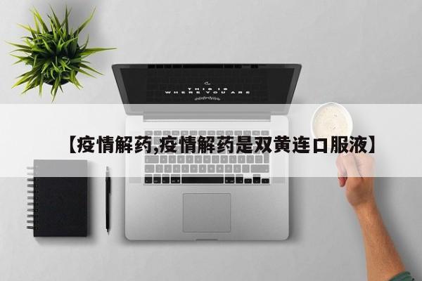 【疫情解药,疫情解药是双黄连口服液】