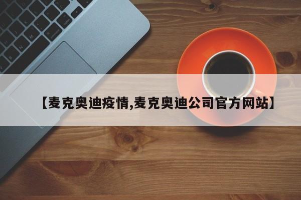 【麦克奥迪疫情,麦克奥迪公司官方网站】