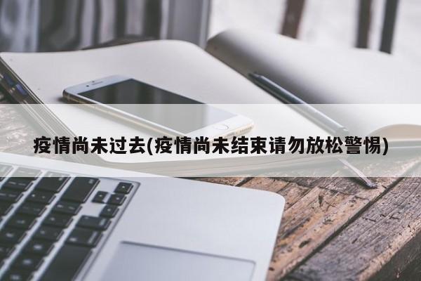 疫情尚未过去(疫情尚未结束请勿放松警惕)