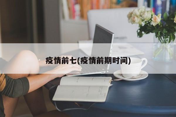 疫情前七(疫情前期时间)