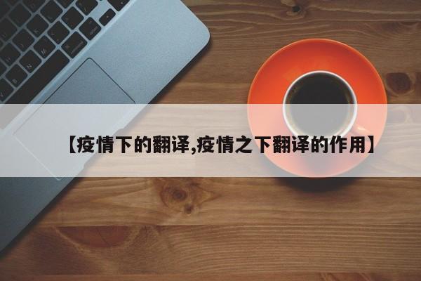 【疫情下的翻译,疫情之下翻译的作用】