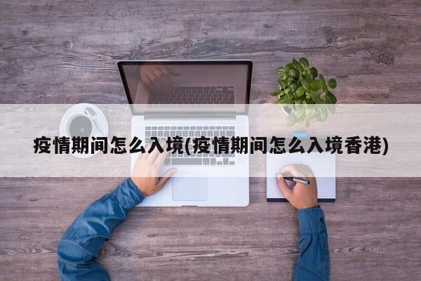 疫情期间怎么入境(疫情期间怎么入境香港)