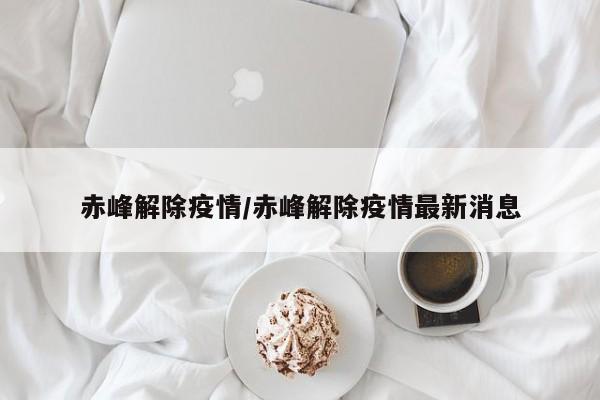 赤峰解除疫情/赤峰解除疫情最新消息