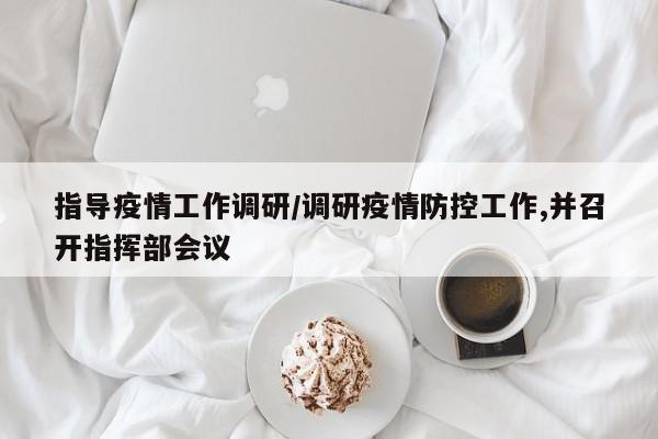 指导疫情工作调研/调研疫情防控工作,并召开指挥部会议