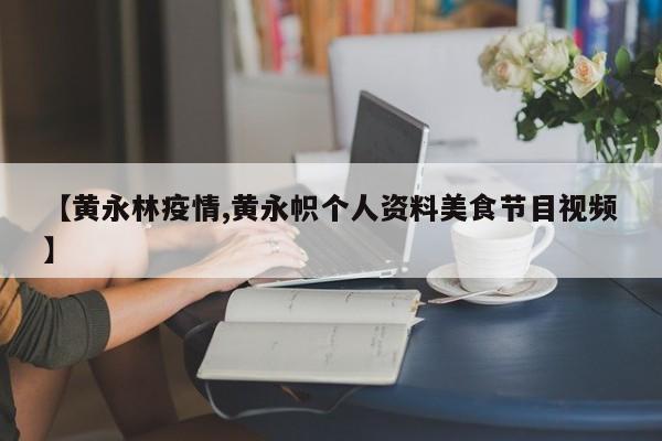 【黄永林疫情,黄永帜个人资料美食节目视频】