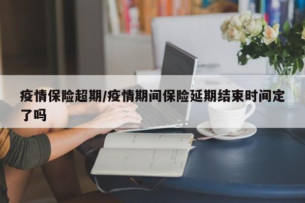 疫情保险超期/疫情期间保险延期结束时间定了吗