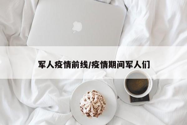 军人疫情前线/疫情期间军人们