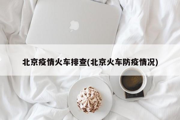 北京疫情火车排查(北京火车防疫情况)