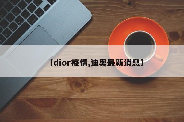 【dior疫情,迪奥最新消息】