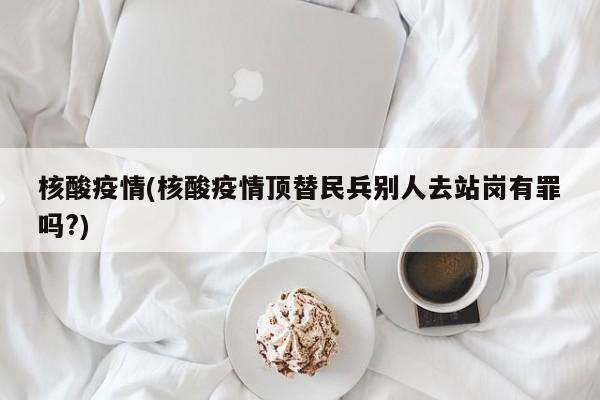 核酸疫情(核酸疫情顶替民兵别人去站岗有罪吗?)