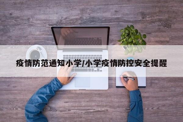 疫情防范通知小学/小学疫情防控安全提醒