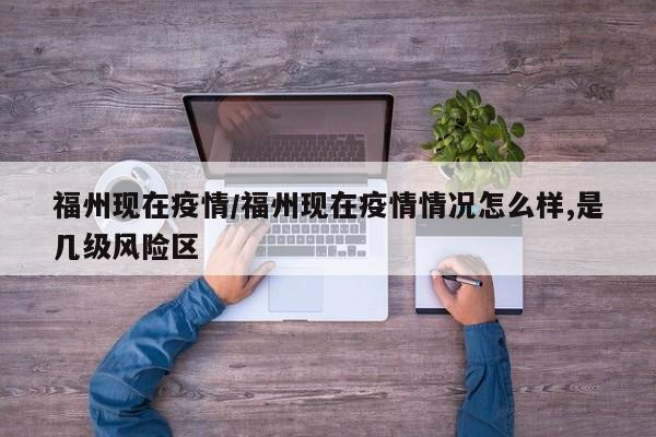 福州现在疫情/福州现在疫情情况怎么样,是几级风险区