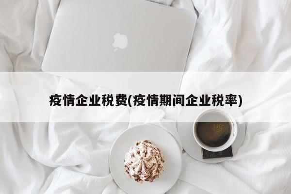疫情企业税费(疫情期间企业税率)