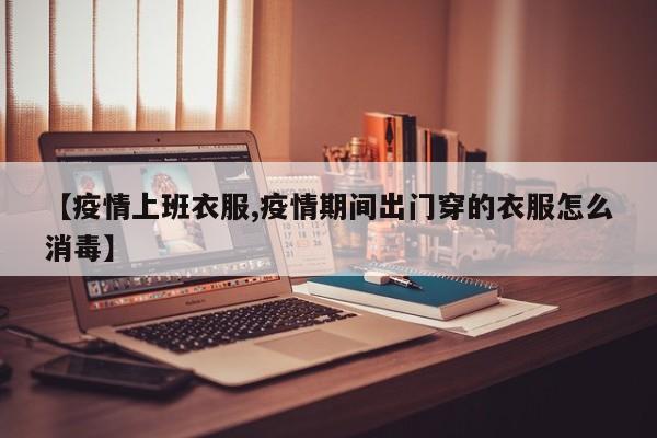 【疫情上班衣服,疫情期间出门穿的衣服怎么消毒】