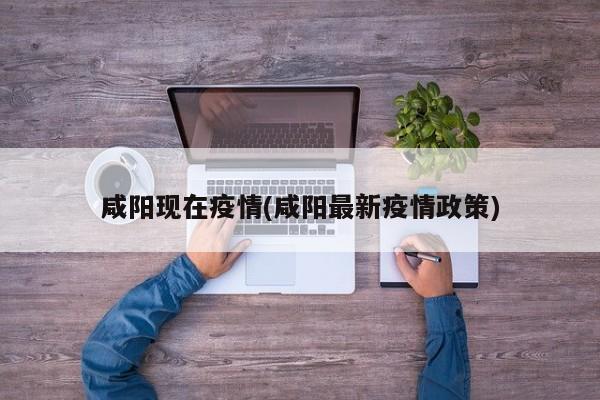 咸阳现在疫情(咸阳最新疫情政策)