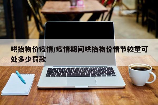 哄抬物价疫情/疫情期间哄抬物价情节较重可处多少罚款
