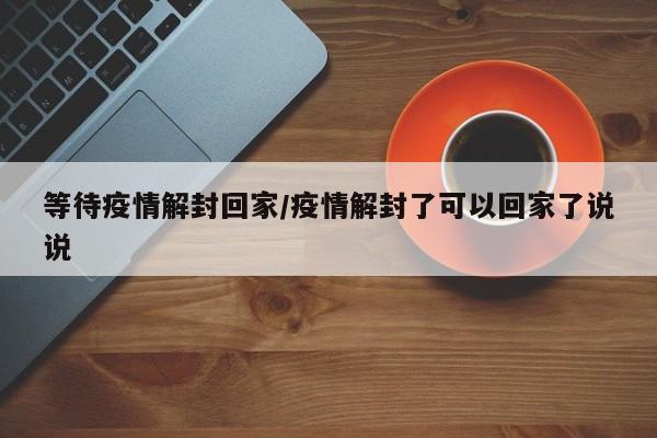 等待疫情解封回家/疫情解封了可以回家了说说