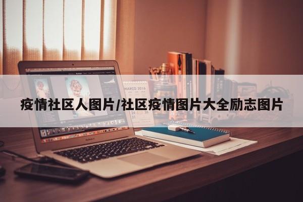 疫情社区人图片/社区疫情图片大全励志图片