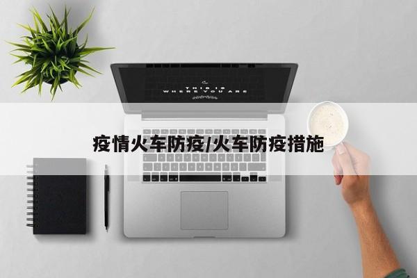疫情火车防疫/火车防疫措施