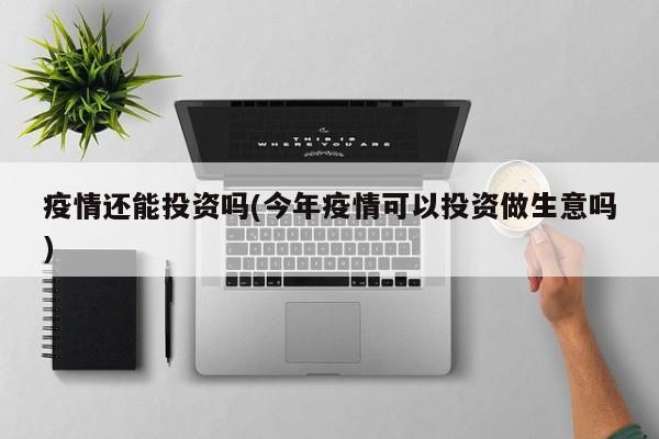 疫情还能投资吗(今年疫情可以投资做生意吗)