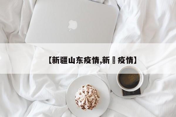 【新疆山东疫情,新彊疫情】