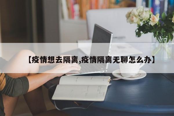 【疫情想去隔离,疫情隔离无聊怎么办】