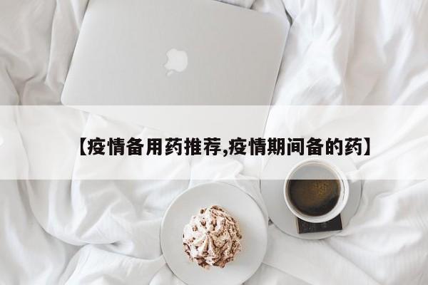 【疫情备用药推荐,疫情期间备的药】
