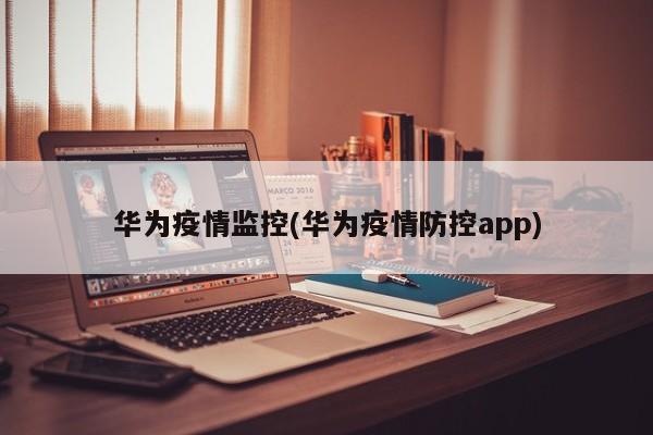 华为疫情监控(华为疫情防控app)