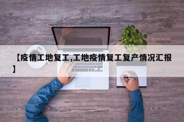 【疫情工地复工,工地疫情复工复产情况汇报】