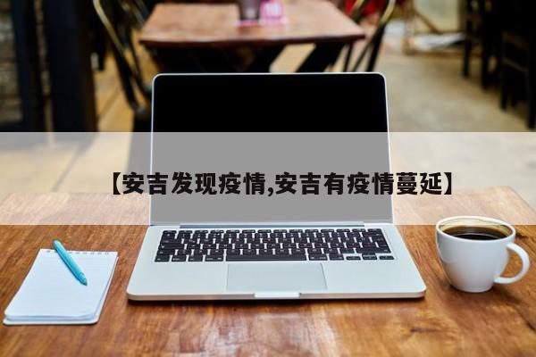 【安吉发现疫情,安吉有疫情蔓延】