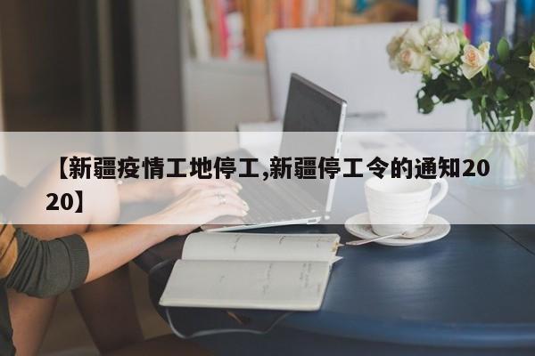 【新疆疫情工地停工,新疆停工令的通知2020】