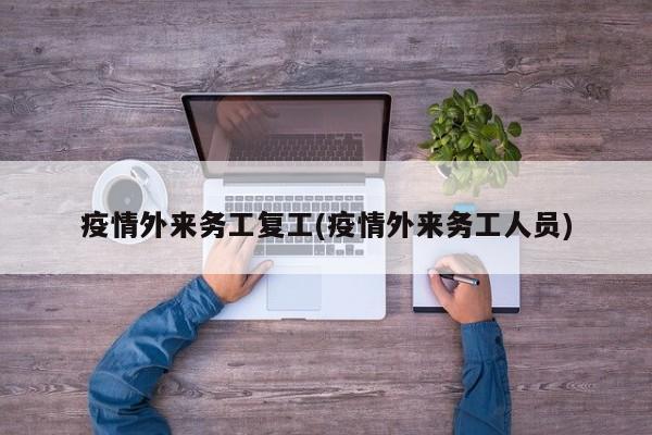 疫情外来务工复工(疫情外来务工人员)